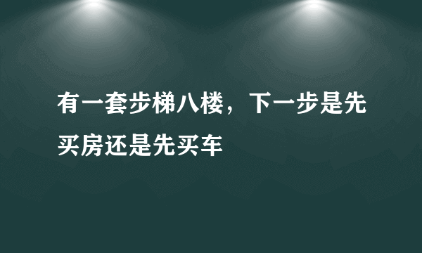 有一套步梯八楼，下一步是先买房还是先买车