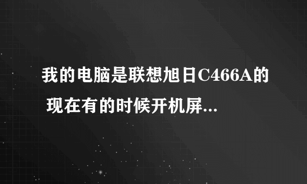 我的电脑是联想旭日C466A的 现在有的时候开机屏幕有显示,有的时候就没显示,但是还能进系统。