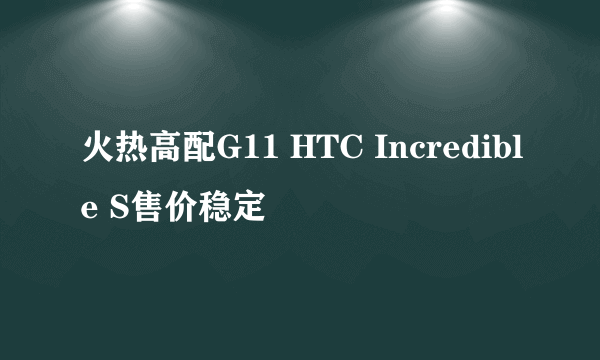 火热高配G11 HTC Incredible S售价稳定