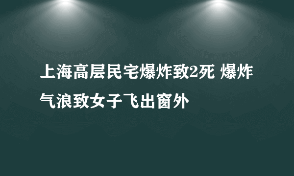 上海高层民宅爆炸致2死 爆炸气浪致女子飞出窗外