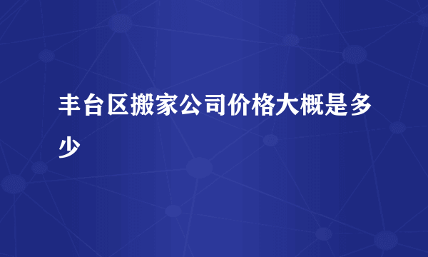 丰台区搬家公司价格大概是多少