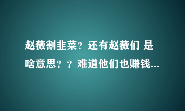 赵薇割韭菜？还有赵薇们 是啥意思？？难道他们也赚钱了？？怎么赚的？？？