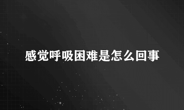 感觉呼吸困难是怎么回事