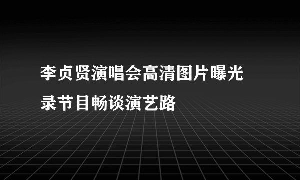 李贞贤演唱会高清图片曝光 录节目畅谈演艺路