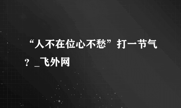 “人不在位心不愁”打一节气？_飞外网