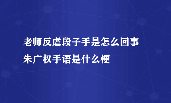 老师反虐段子手是怎么回事 朱广权手语是什么梗