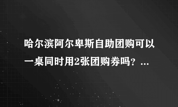 哈尔滨阿尔卑斯自助团购可以一桌同时用2张团购券吗？用团购券去的 ，服务员的态度肿么样啊