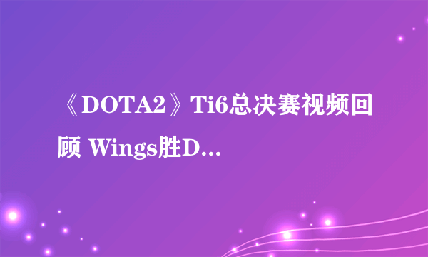 《DOTA2》Ti6总决赛视频回顾 Wings胜DC登顶宝座