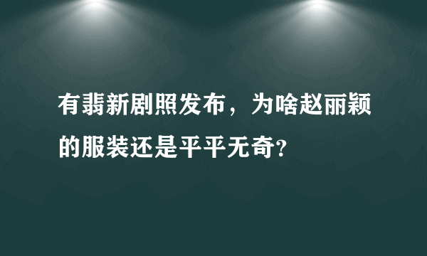 有翡新剧照发布，为啥赵丽颖的服装还是平平无奇？