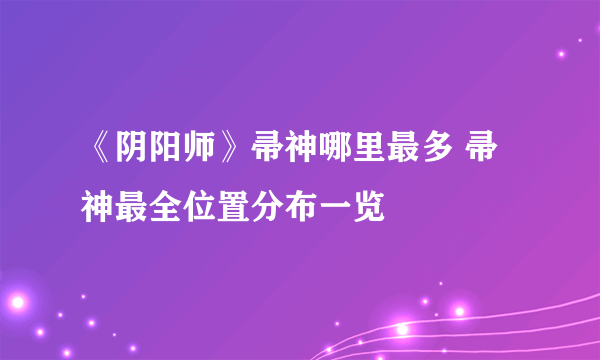 《阴阳师》帚神哪里最多 帚神最全位置分布一览