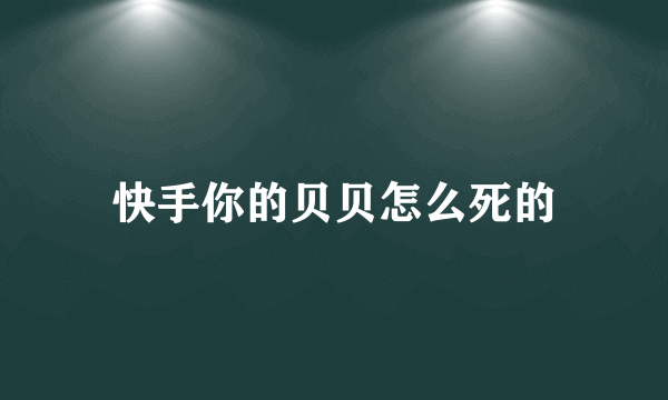 快手你的贝贝怎么死的