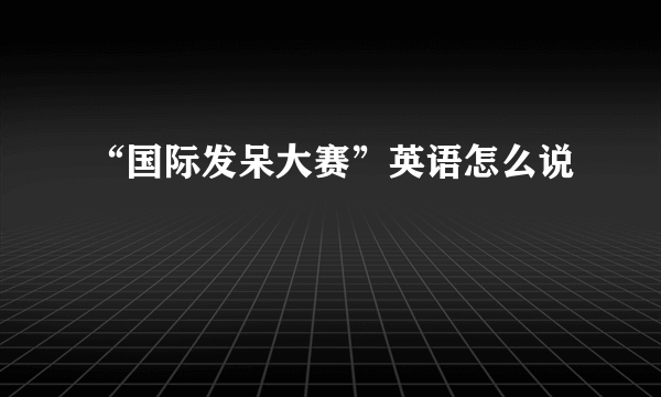 “国际发呆大赛”英语怎么说