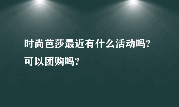 时尚芭莎最近有什么活动吗?可以团购吗?