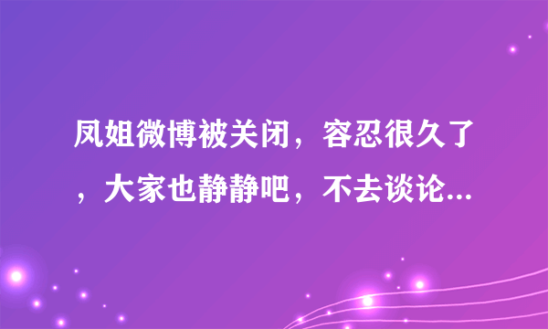 凤姐微博被关闭，容忍很久了，大家也静静吧，不去谈论这么渣的人，可好？