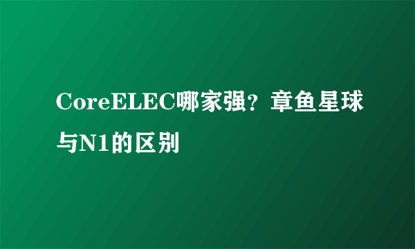 CoreELEC哪家强？章鱼星球与N1的区别