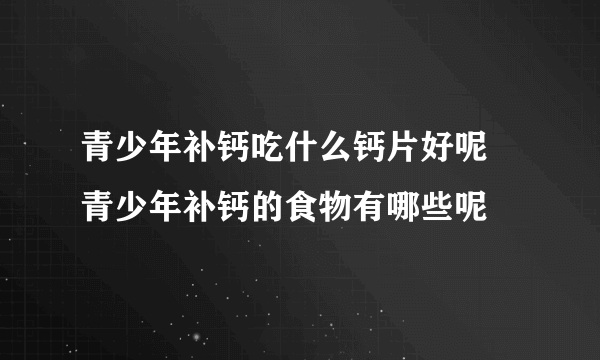 青少年补钙吃什么钙片好呢 青少年补钙的食物有哪些呢