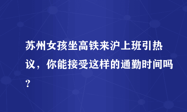 苏州女孩坐高铁来沪上班引热议，你能接受这样的通勤时间吗？