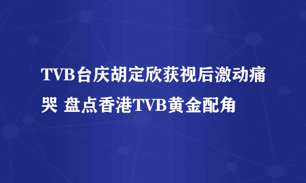 TVB台庆胡定欣获视后激动痛哭 盘点香港TVB黄金配角