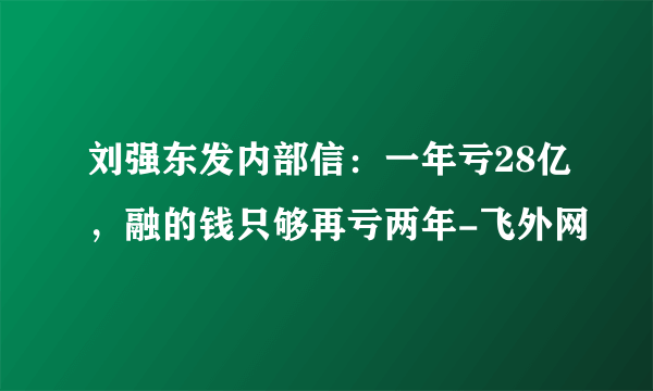 刘强东发内部信：一年亏28亿，融的钱只够再亏两年-飞外网