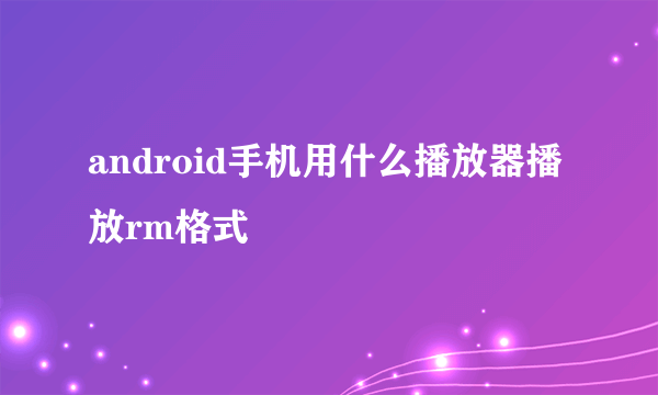 android手机用什么播放器播放rm格式