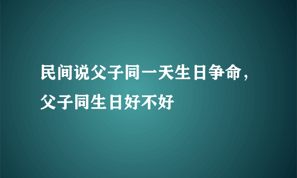 民间说父子同一天生日争命，父子同生日好不好