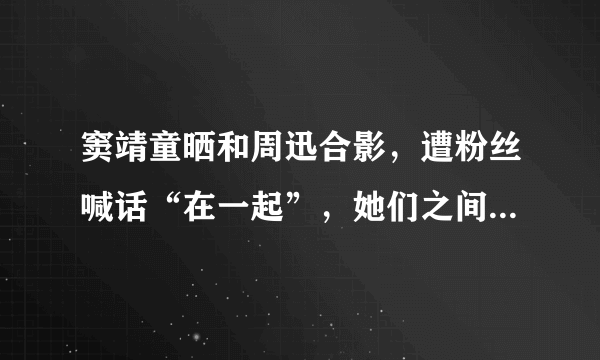 窦靖童晒和周迅合影，遭粉丝喊话“在一起”，她们之间有着怎样的友谊？