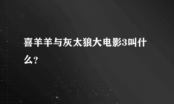 喜羊羊与灰太狼大电影3叫什么？