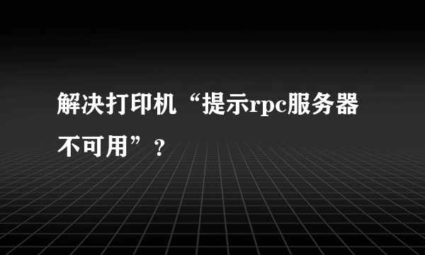 解决打印机“提示rpc服务器不可用”？