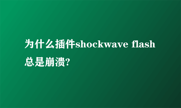 为什么插件shockwave flash总是崩溃?