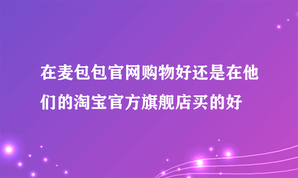 在麦包包官网购物好还是在他们的淘宝官方旗舰店买的好