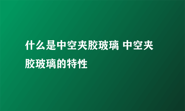 什么是中空夹胶玻璃 中空夹胶玻璃的特性