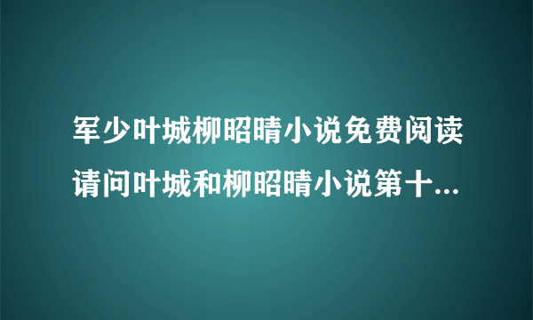 军少叶城柳昭晴小说免费阅读请问叶城和柳昭晴小说第十七集阅读怎么找？