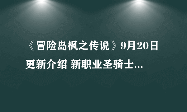 《冒险岛枫之传说》9月20日更新介绍 新职业圣骑士、火毒魔导师上线