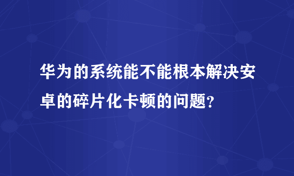 华为的系统能不能根本解决安卓的碎片化卡顿的问题？