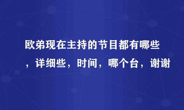 欧弟现在主持的节目都有哪些，详细些，时间，哪个台，谢谢