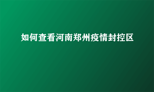 如何查看河南郑州疫情封控区