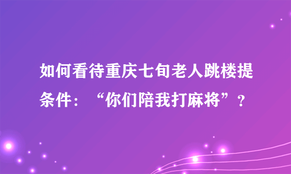 如何看待重庆七旬老人跳楼提条件：“你们陪我打麻将”？