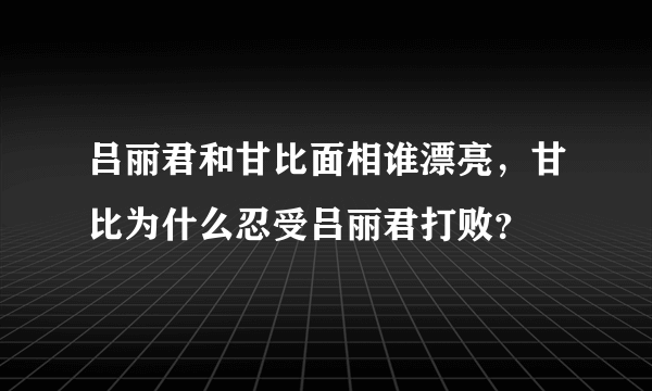 吕丽君和甘比面相谁漂亮，甘比为什么忍受吕丽君打败？