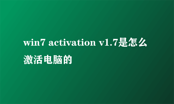 win7 activation v1.7是怎么激活电脑的