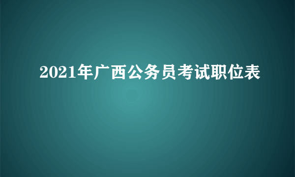 2021年广西公务员考试职位表