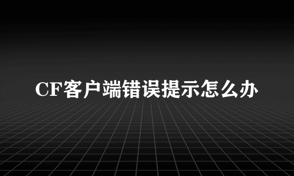 CF客户端错误提示怎么办