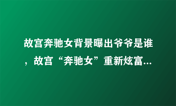 故宫奔驰女背景曝出爷爷是谁，故宫“奔驰女”重新炫富，其高调炫富究竟打了