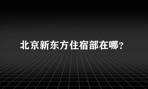 北京新东方住宿部在哪？