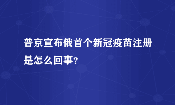 普京宣布俄首个新冠疫苗注册是怎么回事？