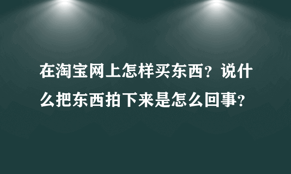 在淘宝网上怎样买东西？说什么把东西拍下来是怎么回事？