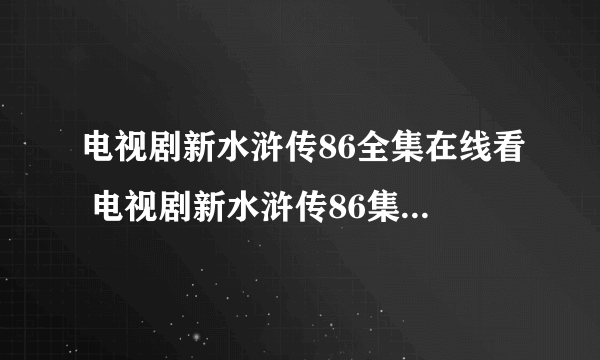 电视剧新水浒传86全集在线看 电视剧新水浒传86集快播qvod观看地址