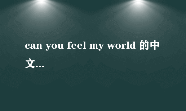 can you feel my world 的中文意思是什么？