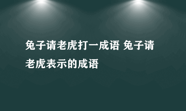 兔子请老虎打一成语 兔子请老虎表示的成语