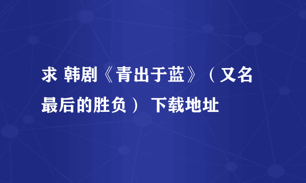 求 韩剧《青出于蓝》（又名最后的胜负） 下载地址