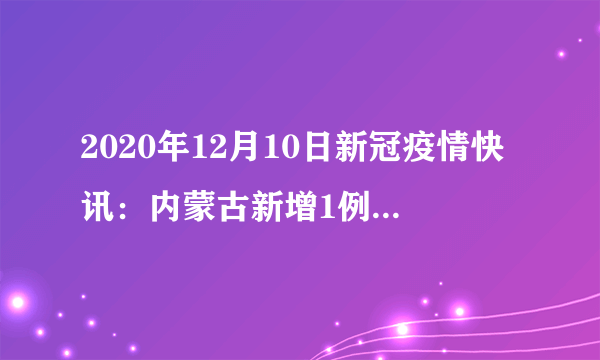 2020年12月10日新冠疫情快讯：内蒙古新增1例本土确诊；北京疾控称不要采购没有明确来源信息的冷链食品